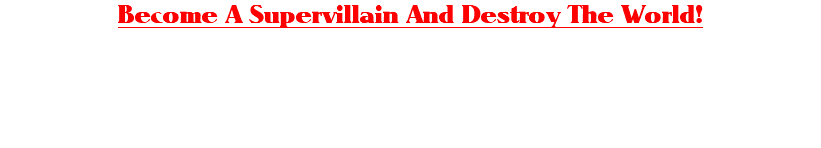 Become A Supervillain And Destroy The World! Take the role of a supervillain & cause chaos, corruption & death wherever you go! Have epic battles with superheroes and destroy the world's balance! Who will come out alive? 