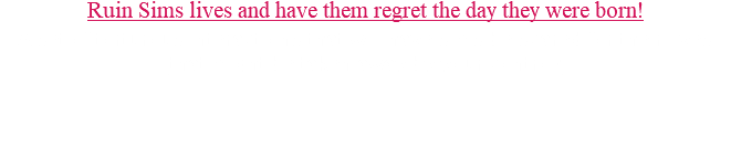 Ruin Sims lives and have them regret the day they were born! A set of torturous interactions that will have sims be scared for their lives that might be taken away by your control!