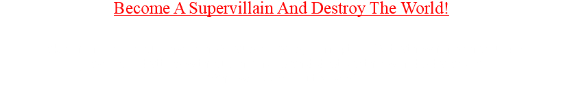 Become A Supervillain And Destroy The World! Take the role of a supervillain & cause chaos, corruption & death wherever you go! Have epic battles with superheroes and destroy the world's balance! Who will come out alive? 